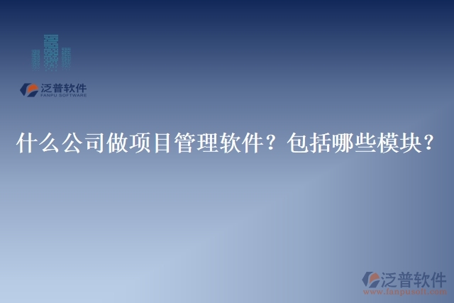 32.什么公司做項(xiàng)目管理軟件？包括哪些模塊？