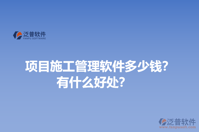 項(xiàng)目施工管理軟件多少錢？有什么好處？