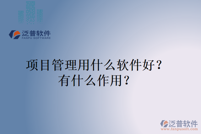 項(xiàng)目管理用什么軟件好？有什么作用？