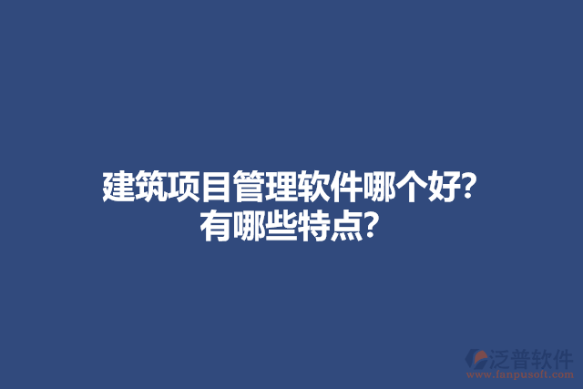 建筑項(xiàng)目管理軟件哪個好？ 有哪些特點(diǎn)？