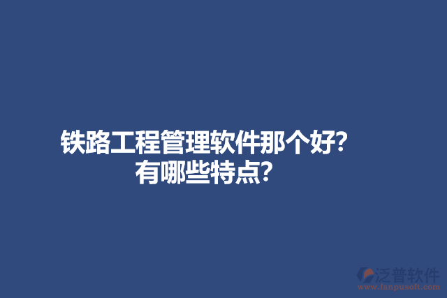 鐵路工程管理軟件那個(gè)好？有哪些特點(diǎn)？