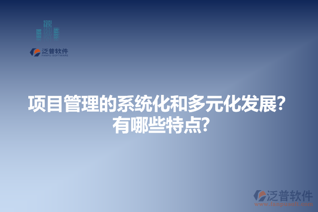 項(xiàng)目管理的系統(tǒng)化和多元化發(fā)展？有哪些特點(diǎn)?