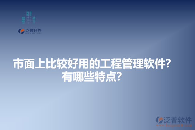 市面上比較好用的工程管理軟件？有哪些特點？