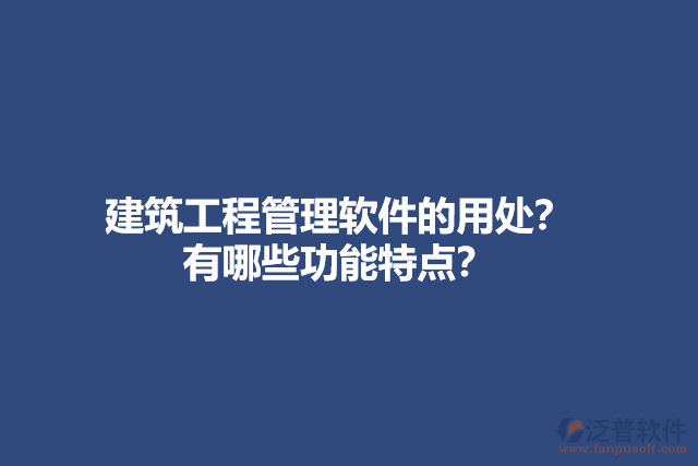 建筑工程管理軟件的用處？有哪些功能特點？