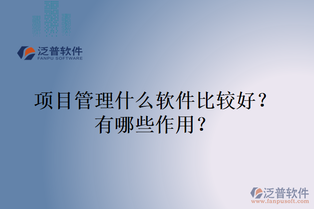 項目管理什么軟件比較好？有哪些作用？