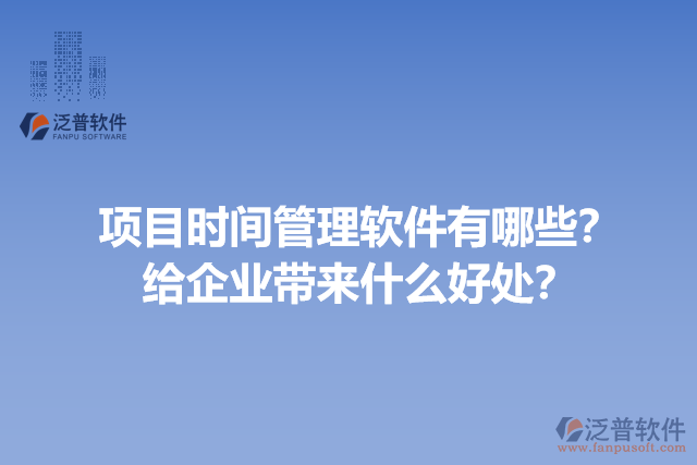項目時間管理軟件有哪些？給企業(yè)帶來什么好處？