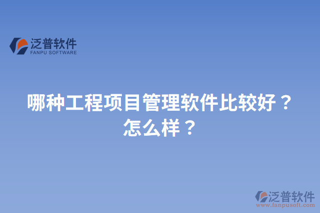 哪種工程項(xiàng)目管理軟件比較好？怎么樣？