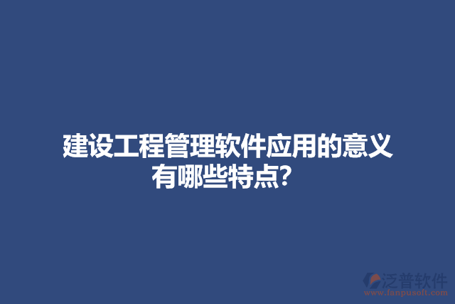 建設(shè)工程管理軟件應(yīng)用的意義？有哪些特點？