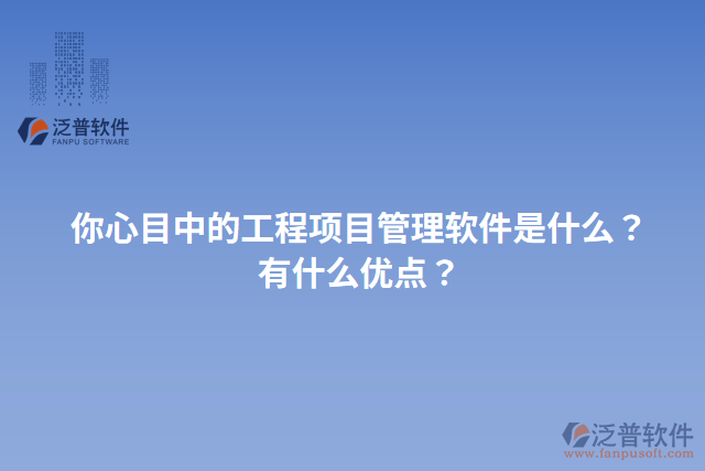 你心目中的工程項(xiàng)目管理軟件是什么？有什么優(yōu)點(diǎn)？