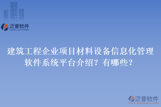 建筑工程企業(yè)項(xiàng)目材料設(shè)備信息化管理軟件系統(tǒng)平臺(tái)介紹？有哪些？
