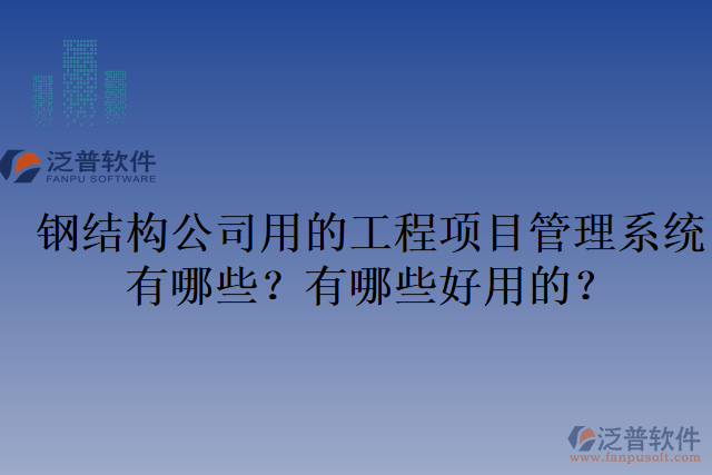 鋼結(jié)構(gòu)公司用的工程項(xiàng)目管理系統(tǒng)有哪些？有哪些好用的？