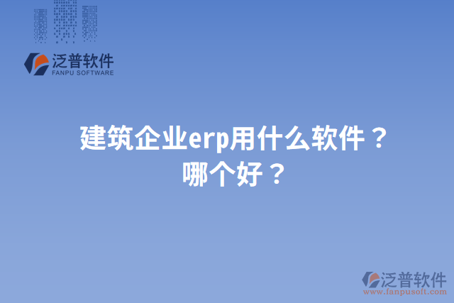 建筑企業(yè)erp用什么軟件？哪個好？