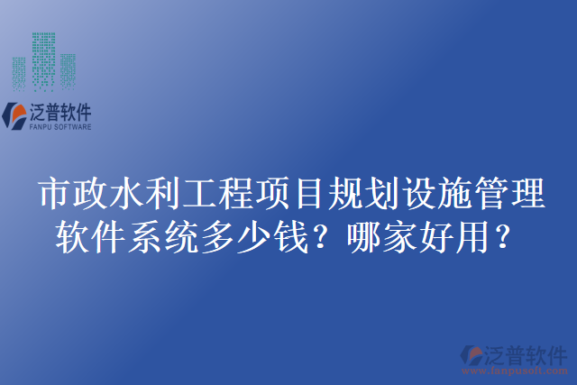 市政水利工程項目規(guī)劃設(shè)施管理軟件系統(tǒng)多少錢？哪家好用？