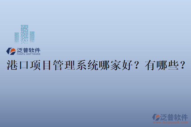 港口項(xiàng)目管理系統(tǒng)哪家好？有哪些？