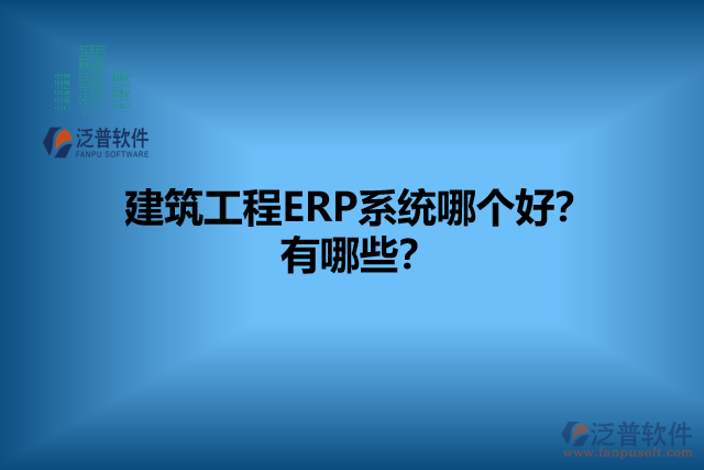 建筑工程ERP系統(tǒng)哪個(gè)好？有哪些？