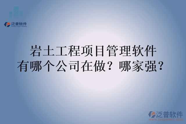 巖土工程項(xiàng)目管理軟件有哪個(gè)公司在做？哪家強(qiáng)？