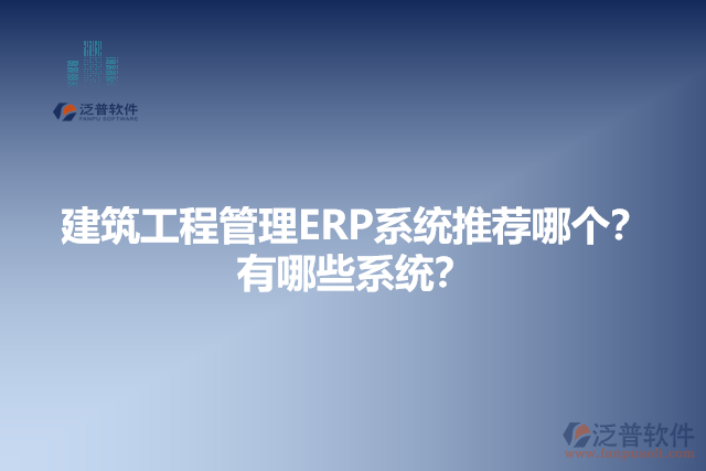 建筑工程管理ERP系統(tǒng)推薦哪個(gè)？有哪些系統(tǒng)？