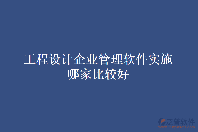 工程設計企業(yè)管理軟件實施哪家比較好