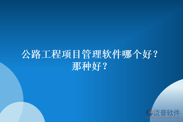 公路工程項(xiàng)目管理軟件哪個(gè)好？哪種好？