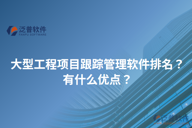 大型工程項目跟蹤管理軟件排名？有什么優(yōu)點？
