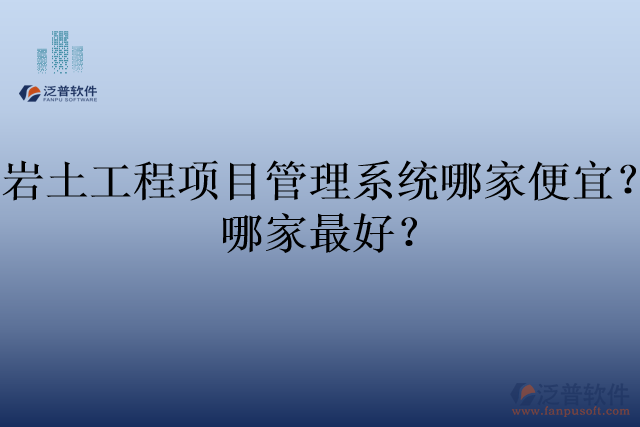 巖土工程項(xiàng)目管理系統(tǒng)哪家便宜？哪家最好？