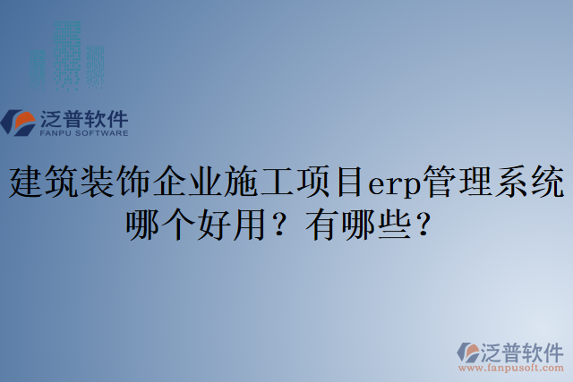 建筑裝飾企業(yè)施工項目erp管理系統(tǒng)哪個好用？有哪些？