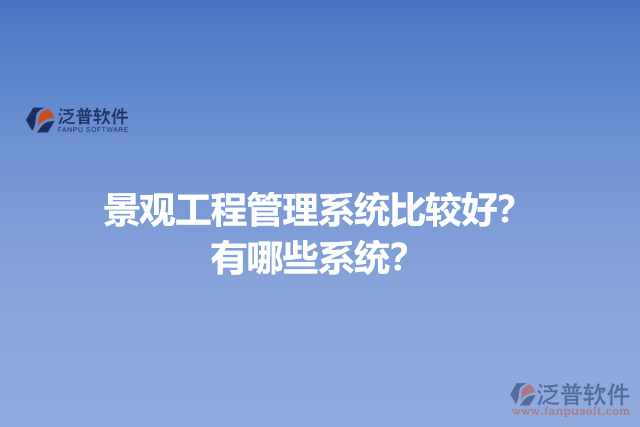 景觀工程管理系統(tǒng)比較好？有哪些系統(tǒng)？