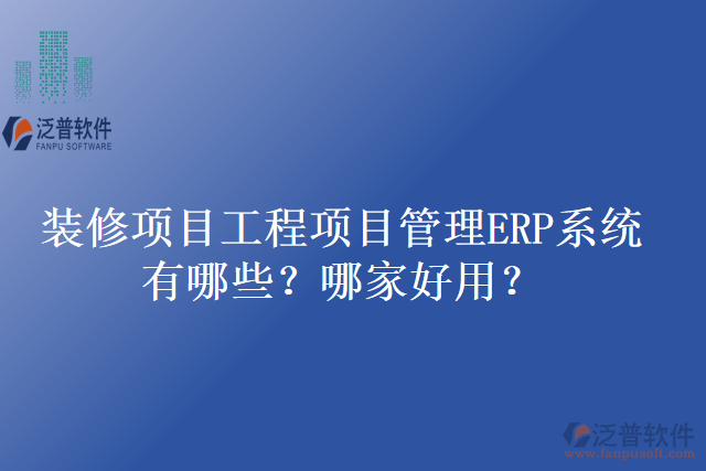 裝修項目工程項目管理ERP系統(tǒng)有哪些？哪家好用？