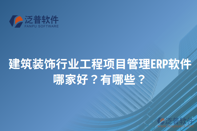 建筑裝飾行業(yè)工程項目管理ERP軟件哪家好？有哪些？