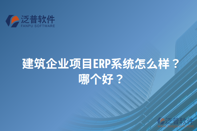 建筑企業(yè)項目ERP系統(tǒng)怎么樣？哪個好？