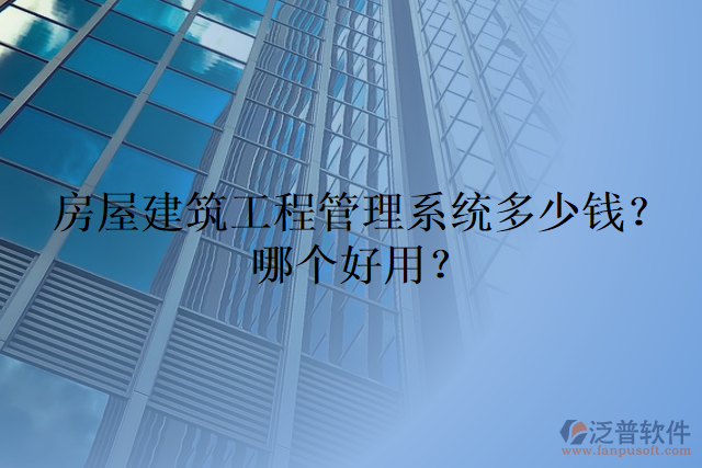 房屋建筑工程管理系統(tǒng)多少錢(qián)？哪個(gè)好用？
