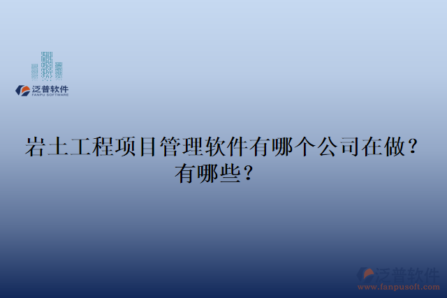 巖土工程項目管理軟件有哪個公司在做？有哪些？