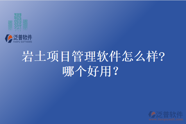巖土項(xiàng)目管理軟件怎么樣?哪個好用？