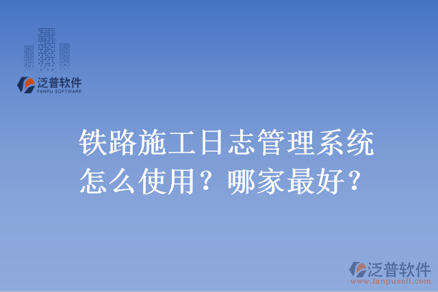 鐵路施工日志管理系統(tǒng)怎么使用？哪家最好？