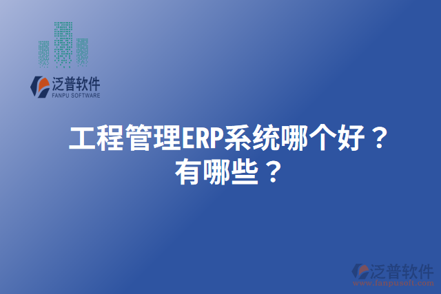 工程管理ERP系統(tǒng)哪個(gè)好？有哪些？