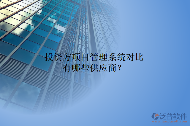 投資方項(xiàng)目管理系統(tǒng)對(duì)比有哪些供應(yīng)商？