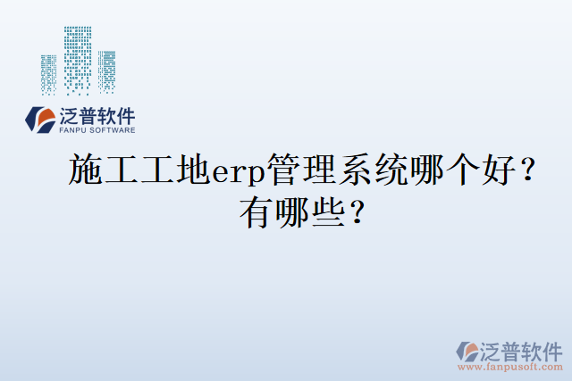 施工工地erp管理系統(tǒng)哪個(gè)好？有哪些？