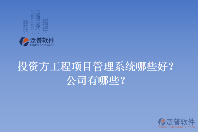 投資方工程項(xiàng)目管理系統(tǒng)哪些好？公司有哪些？