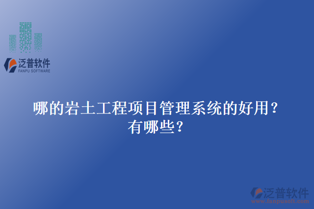 哪的巖土工程項目管理系統(tǒng)的好用？有哪些？