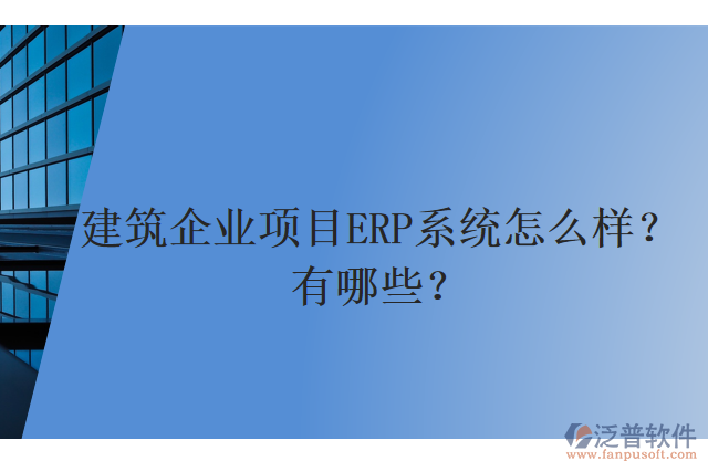 建筑企業(yè)項(xiàng)目ERP系統(tǒng)怎么樣？有哪些？