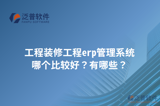 工程裝修工程erp管理系統(tǒng)哪個比較好？有哪些？