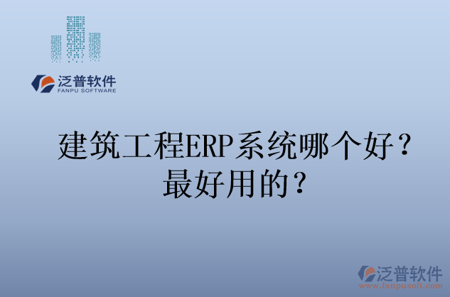 建筑工程ERP系統(tǒng)哪個(gè)好？最好用的？