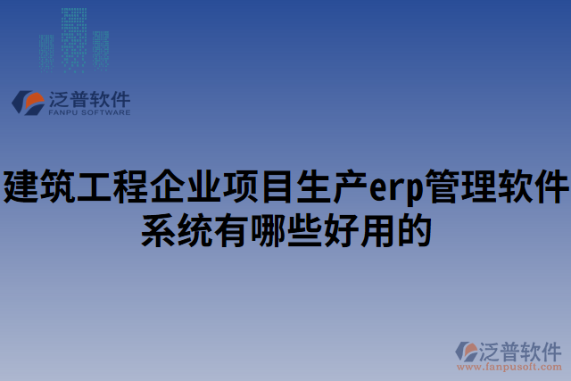 建筑工程企業(yè)項目生產(chǎn)erp管理軟件系統(tǒng)有哪些好用的