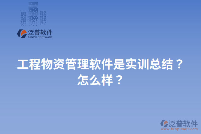 工程物資管理軟件是實(shí)訓(xùn)總結(jié)？怎么樣？