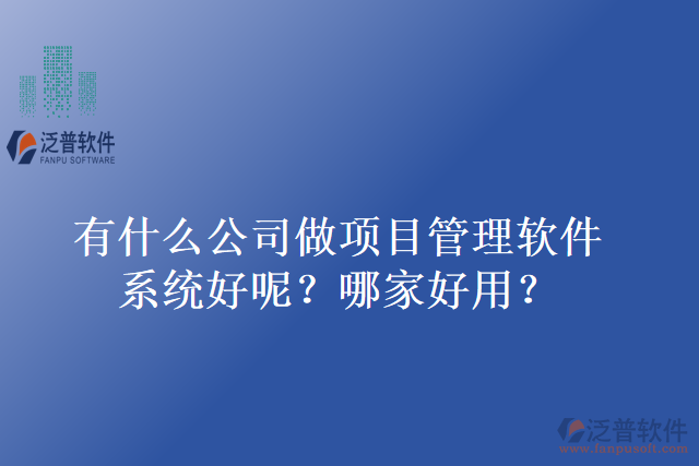 有什么公司做項目管理軟件系統(tǒng)好呢？哪家好用？