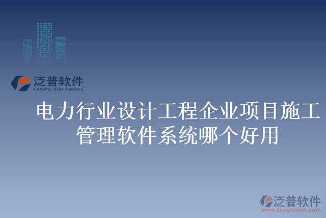 電力行業(yè)設(shè)計工程企業(yè)項(xiàng)目施工管理軟件系統(tǒng)哪個好用