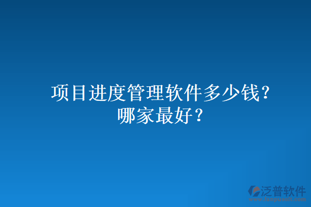 項目進度管理軟件多少錢？哪家最好？
