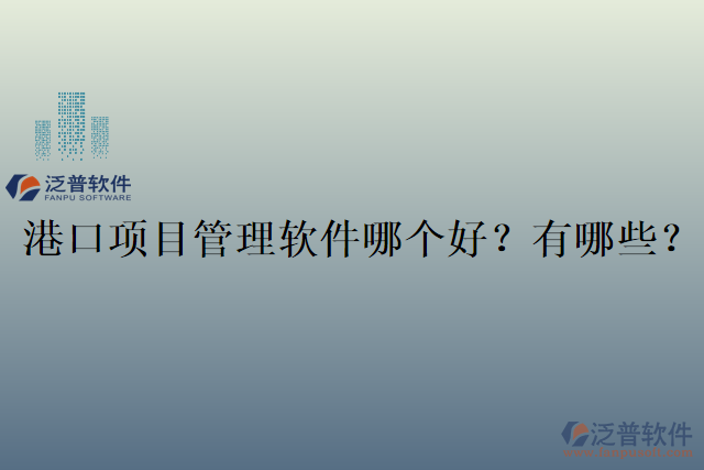 港口項(xiàng)目管理軟件哪個(gè)好？有哪些？