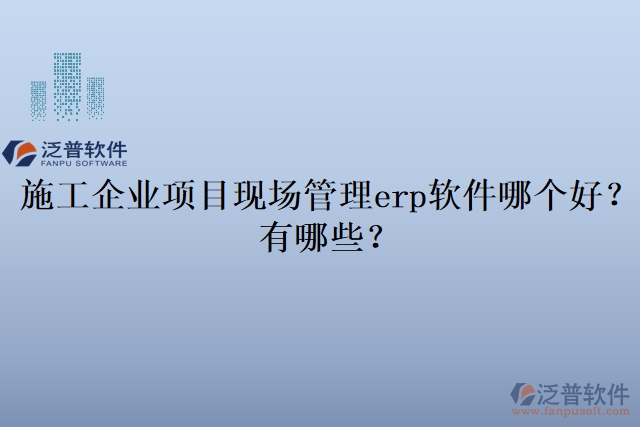 施工企業(yè)項(xiàng)目現(xiàn)場(chǎng)管理erp軟件哪個(gè)好？有哪些？