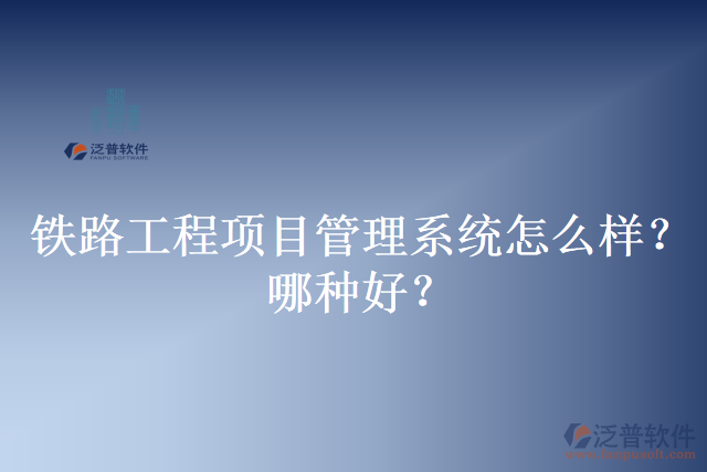 鐵路工程項目管理系統(tǒng)怎么樣？哪種好？